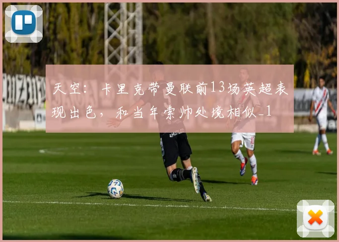 天空：卡里克带曼联前13场英超表现出色，和当年索帅处境相似_1