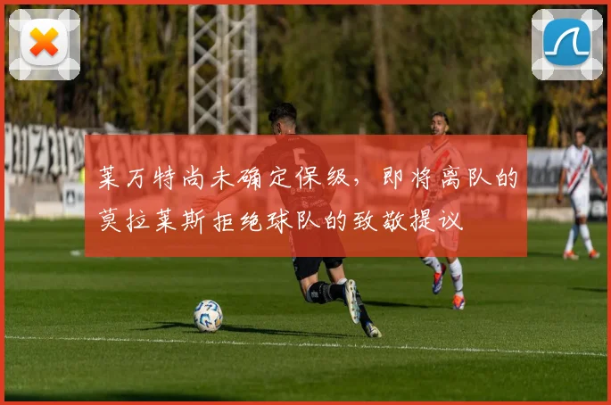 莱万特尚未确定保级，即将离队的莫拉莱斯拒绝球队的致敬提议