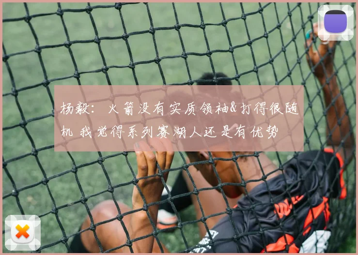 杨毅：火箭没有实质领袖&打得很随机 我觉得系列赛湖人还是有优势