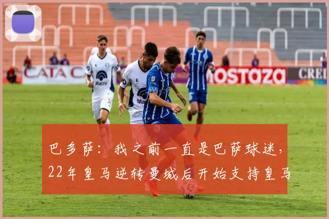 巴多萨：我之前一直是巴萨球迷，22年皇马逆转曼城后开始支持皇马