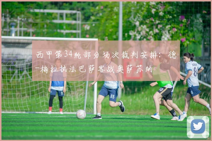 西甲第34轮部分场次裁判安排：德-梅拉执法巴萨客战奥萨苏纳